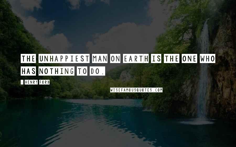 Henry Ford Quotes: The unhappiest man on earth is the one who has nothing to do.