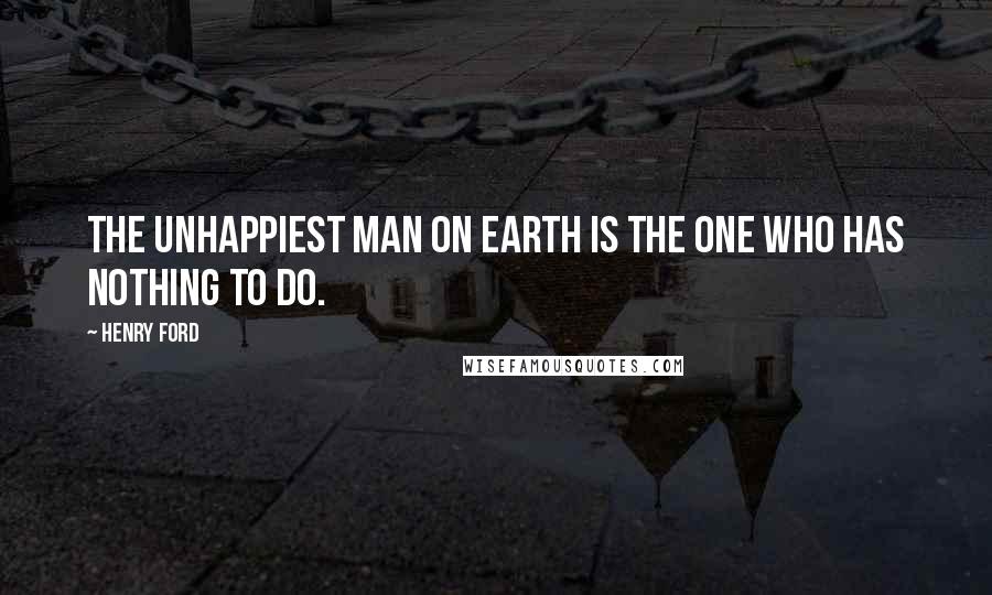 Henry Ford Quotes: The unhappiest man on earth is the one who has nothing to do.