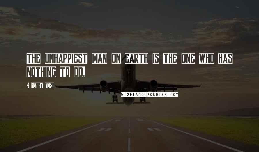 Henry Ford Quotes: The unhappiest man on earth is the one who has nothing to do.