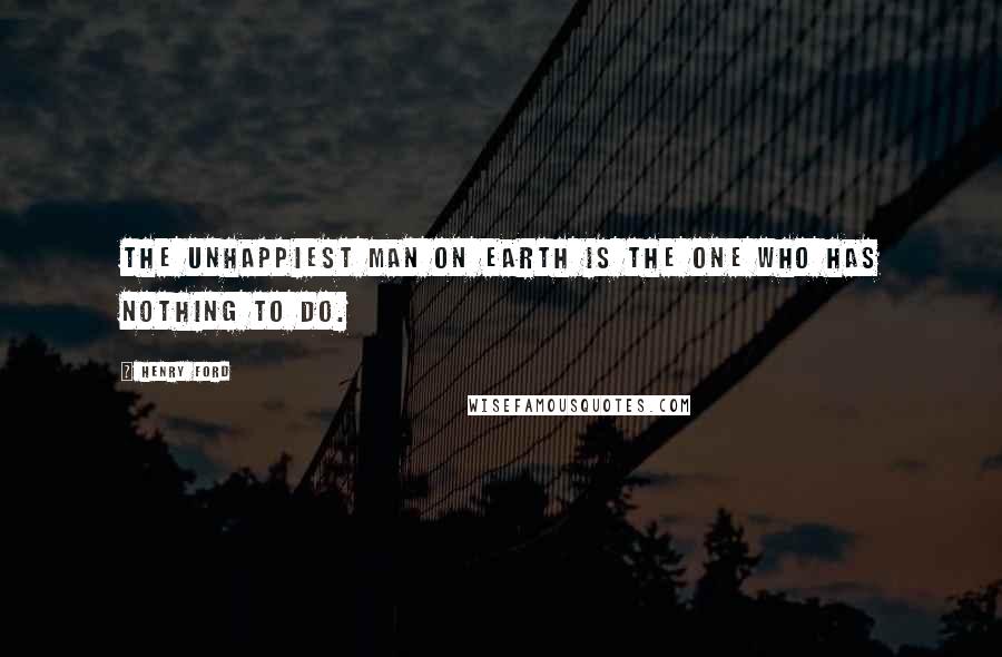 Henry Ford Quotes: The unhappiest man on earth is the one who has nothing to do.