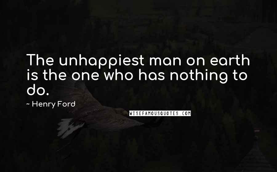 Henry Ford Quotes: The unhappiest man on earth is the one who has nothing to do.