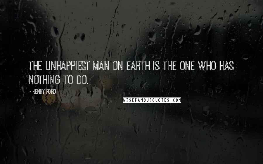 Henry Ford Quotes: The unhappiest man on earth is the one who has nothing to do.
