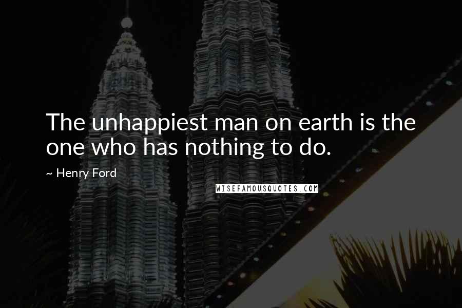 Henry Ford Quotes: The unhappiest man on earth is the one who has nothing to do.