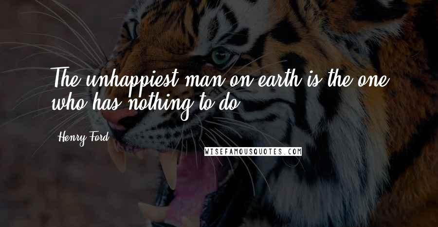 Henry Ford Quotes: The unhappiest man on earth is the one who has nothing to do.