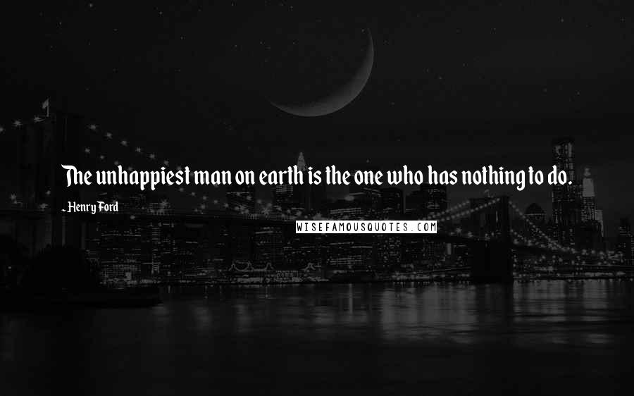 Henry Ford Quotes: The unhappiest man on earth is the one who has nothing to do.