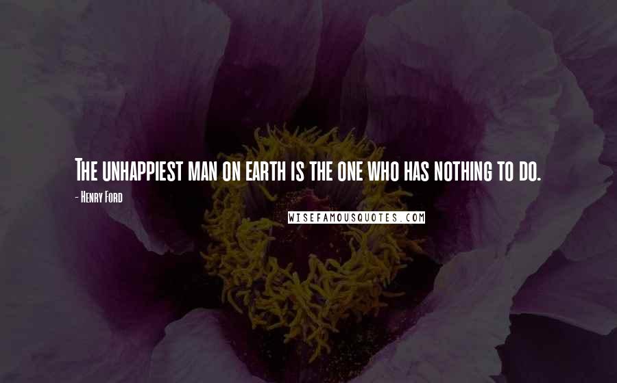 Henry Ford Quotes: The unhappiest man on earth is the one who has nothing to do.