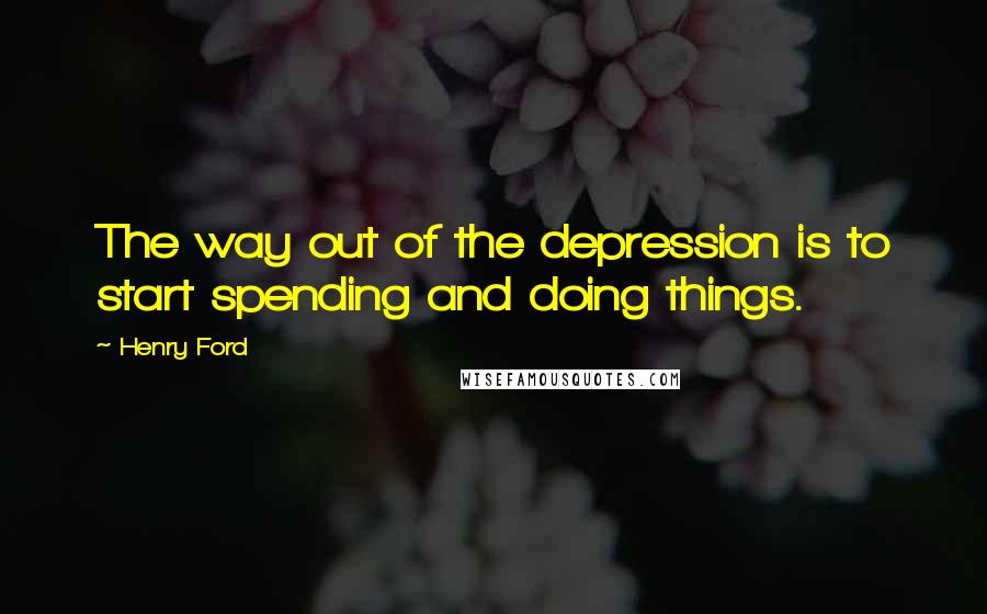 Henry Ford Quotes: The way out of the depression is to start spending and doing things.