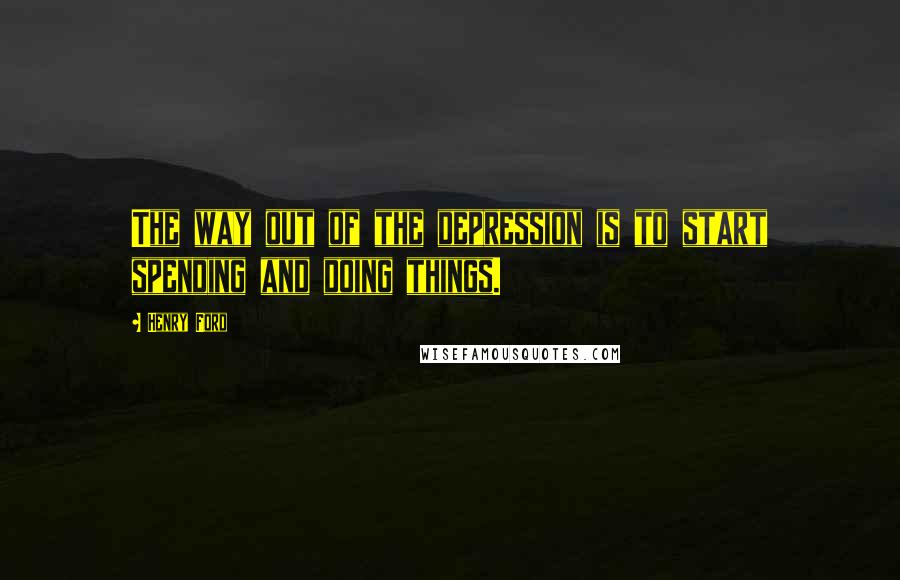 Henry Ford Quotes: The way out of the depression is to start spending and doing things.