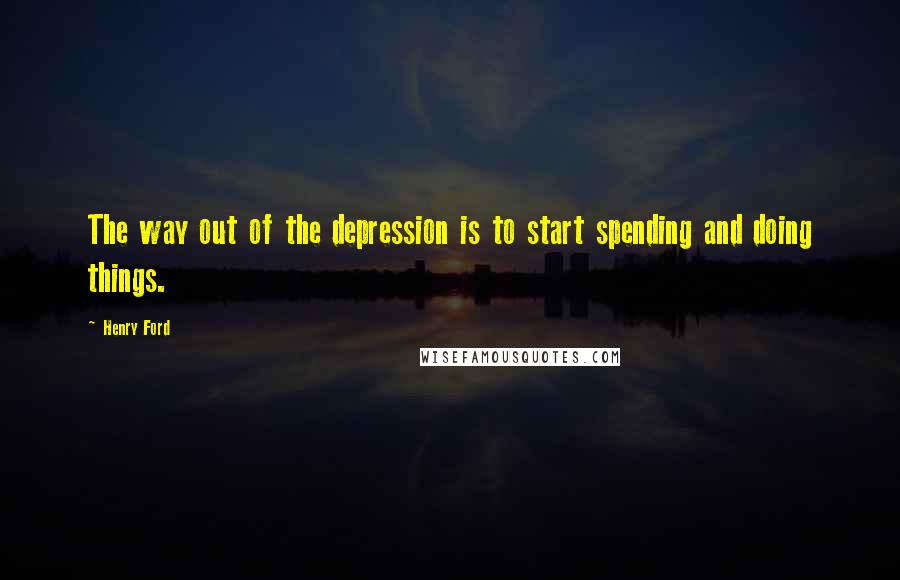 Henry Ford Quotes: The way out of the depression is to start spending and doing things.