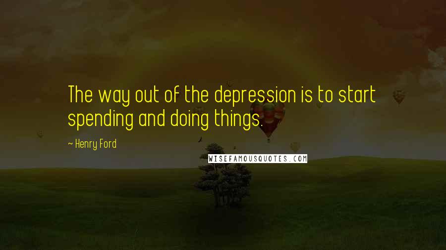 Henry Ford Quotes: The way out of the depression is to start spending and doing things.