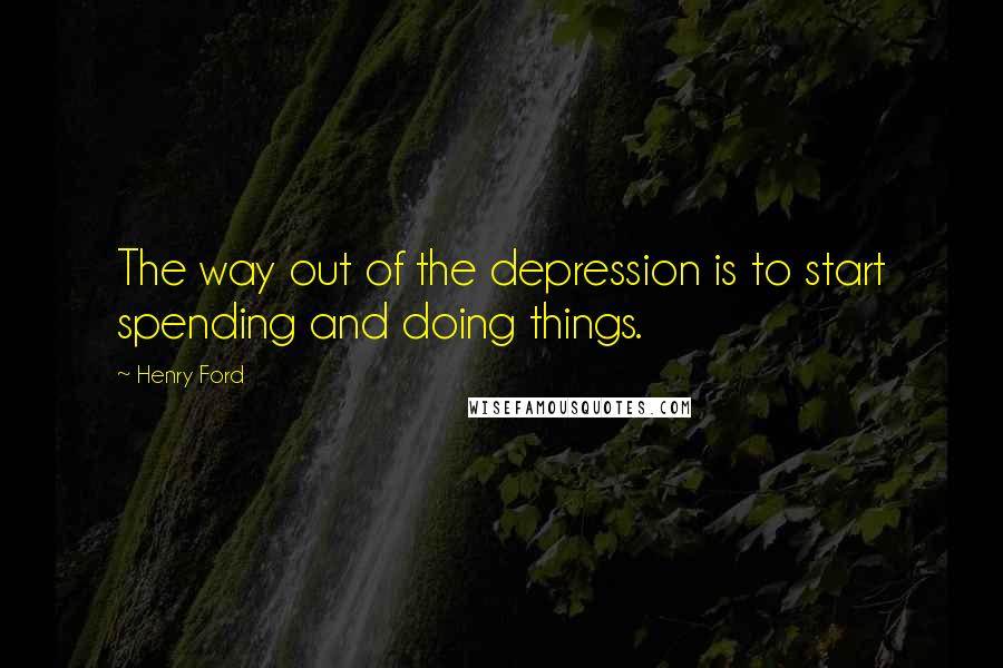 Henry Ford Quotes: The way out of the depression is to start spending and doing things.