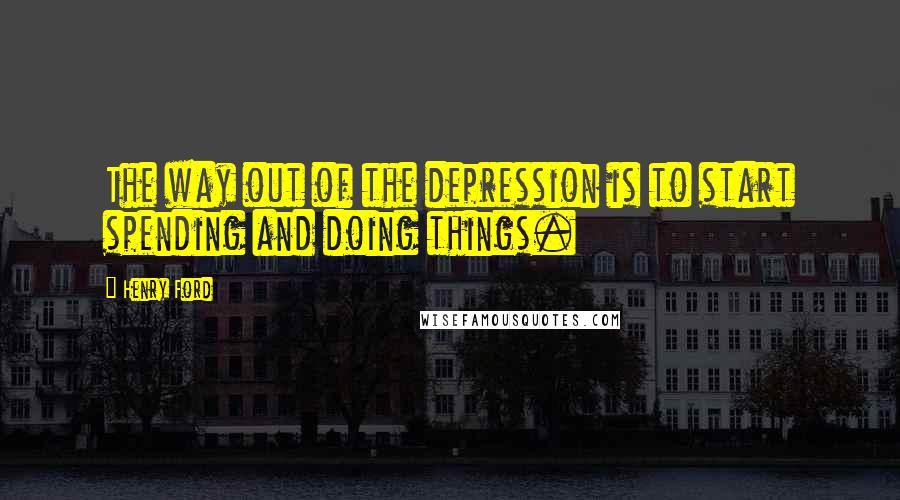 Henry Ford Quotes: The way out of the depression is to start spending and doing things.