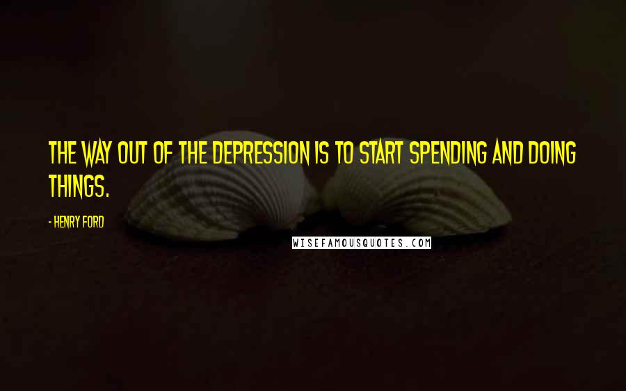 Henry Ford Quotes: The way out of the depression is to start spending and doing things.