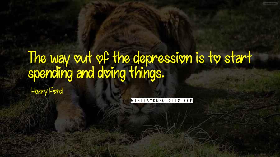 Henry Ford Quotes: The way out of the depression is to start spending and doing things.