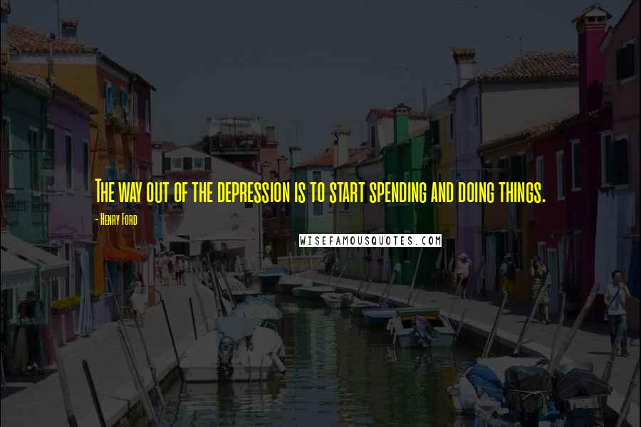 Henry Ford Quotes: The way out of the depression is to start spending and doing things.