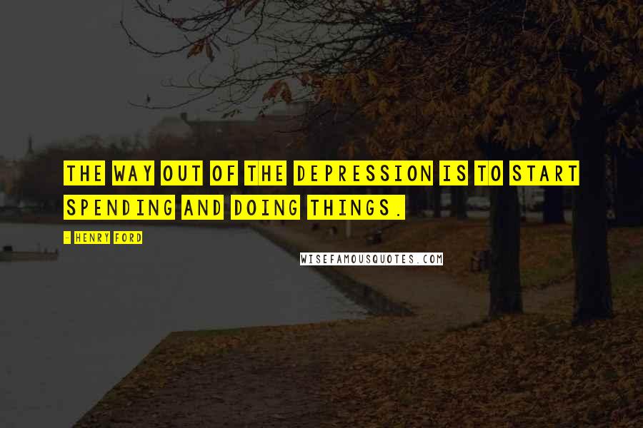 Henry Ford Quotes: The way out of the depression is to start spending and doing things.