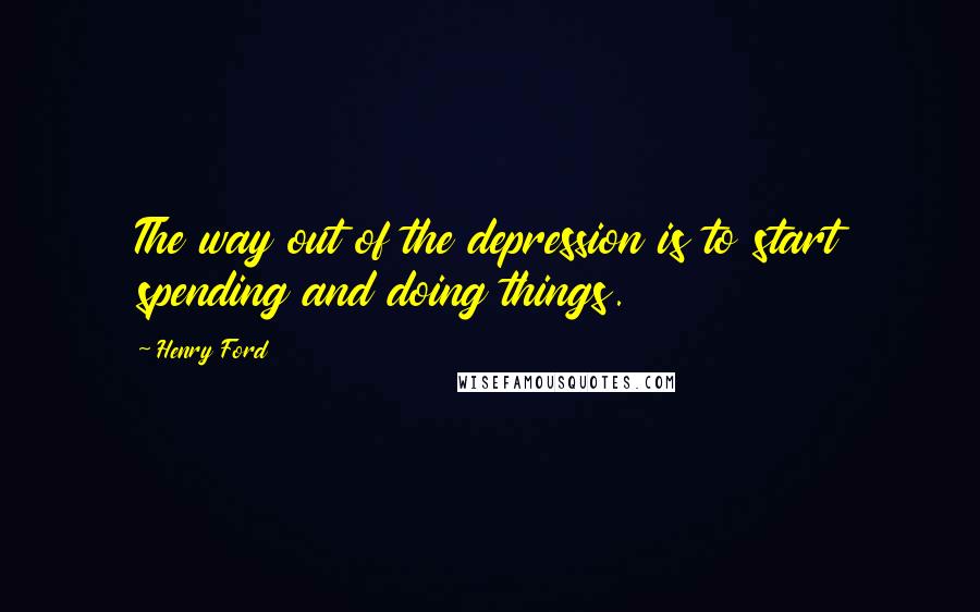 Henry Ford Quotes: The way out of the depression is to start spending and doing things.