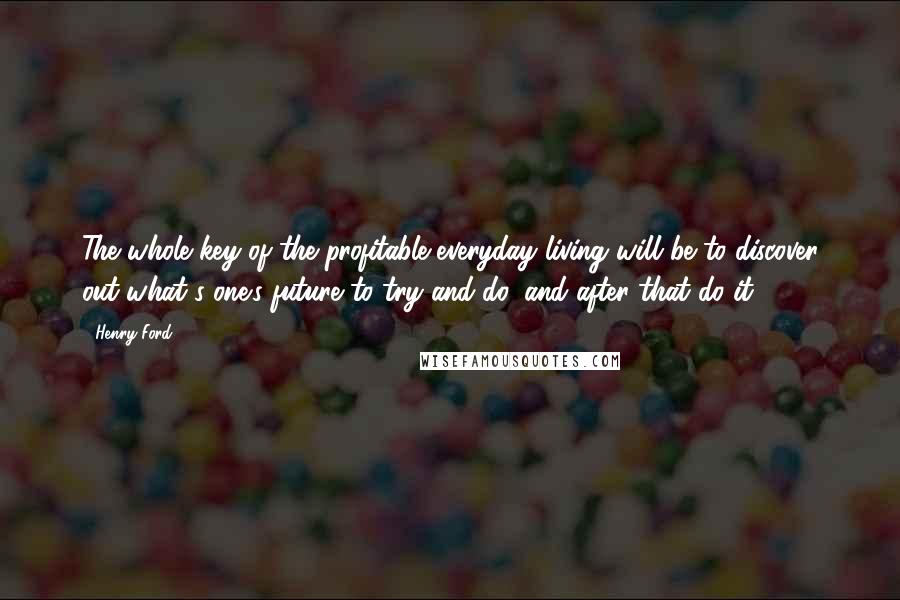Henry Ford Quotes: The whole key of the profitable everyday living will be to discover out what's one's future to try and do, and after that do it.