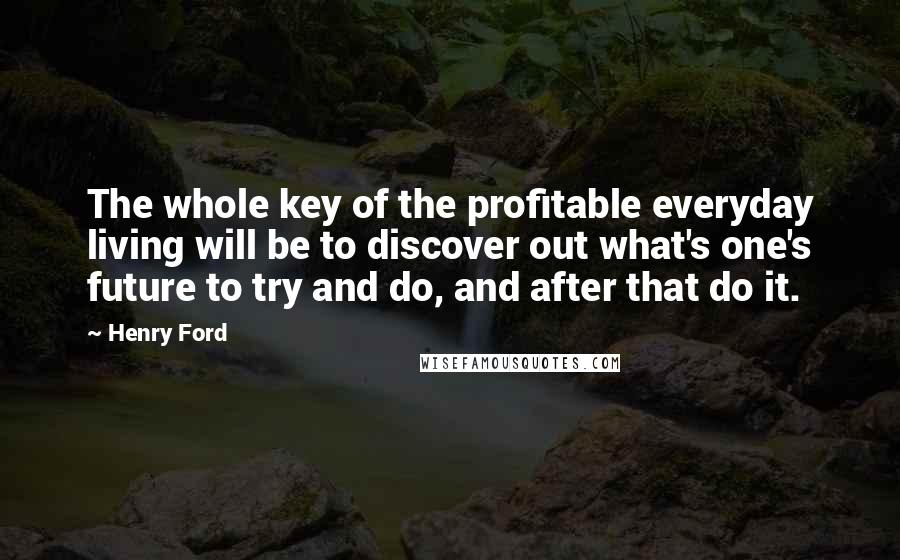 Henry Ford Quotes: The whole key of the profitable everyday living will be to discover out what's one's future to try and do, and after that do it.