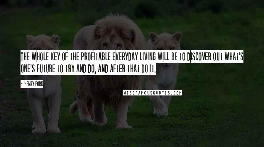 Henry Ford Quotes: The whole key of the profitable everyday living will be to discover out what's one's future to try and do, and after that do it.