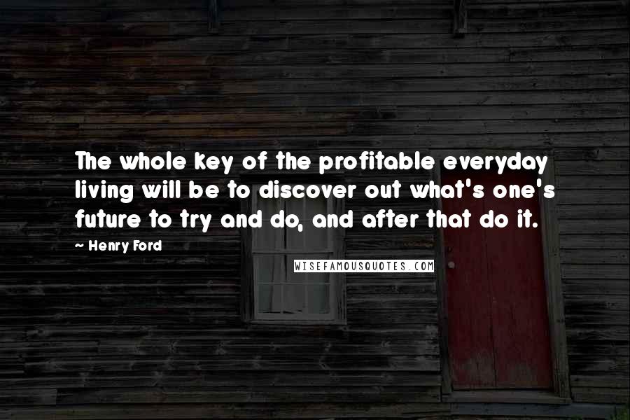 Henry Ford Quotes: The whole key of the profitable everyday living will be to discover out what's one's future to try and do, and after that do it.