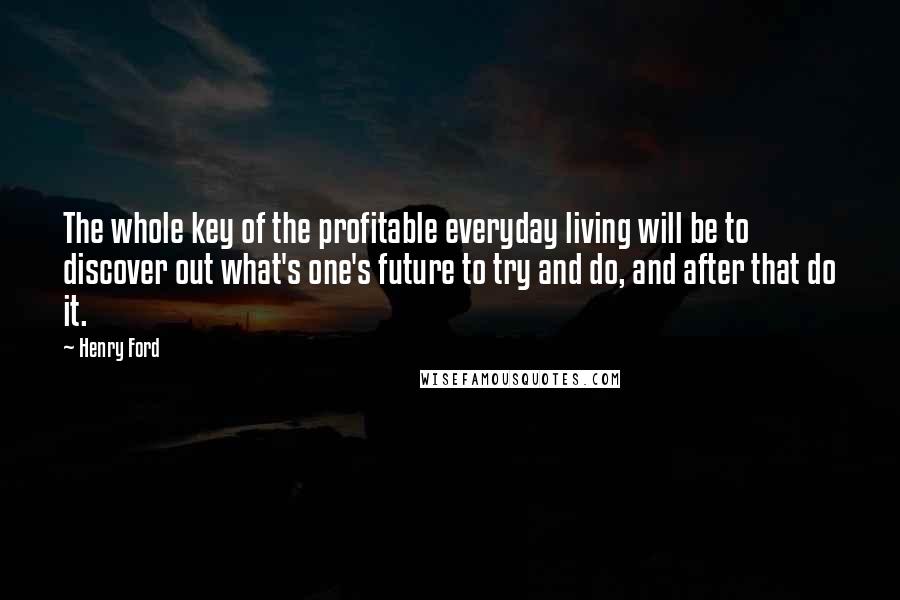 Henry Ford Quotes: The whole key of the profitable everyday living will be to discover out what's one's future to try and do, and after that do it.