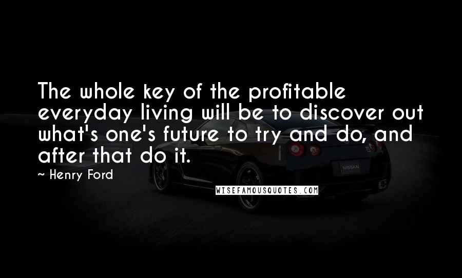 Henry Ford Quotes: The whole key of the profitable everyday living will be to discover out what's one's future to try and do, and after that do it.
