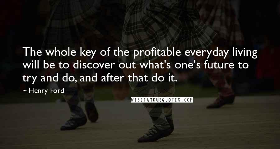 Henry Ford Quotes: The whole key of the profitable everyday living will be to discover out what's one's future to try and do, and after that do it.