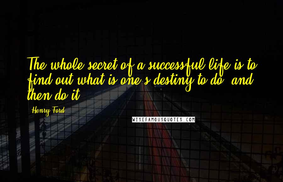 Henry Ford Quotes: The whole secret of a successful life is to find out what is one's destiny to do, and then do it.