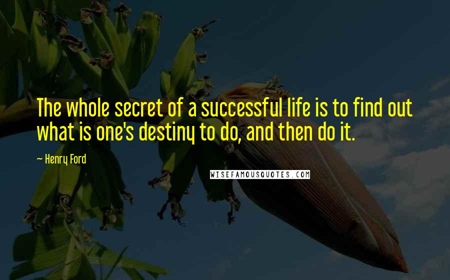 Henry Ford Quotes: The whole secret of a successful life is to find out what is one's destiny to do, and then do it.