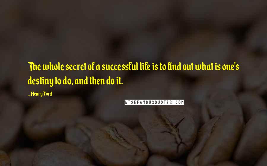 Henry Ford Quotes: The whole secret of a successful life is to find out what is one's destiny to do, and then do it.