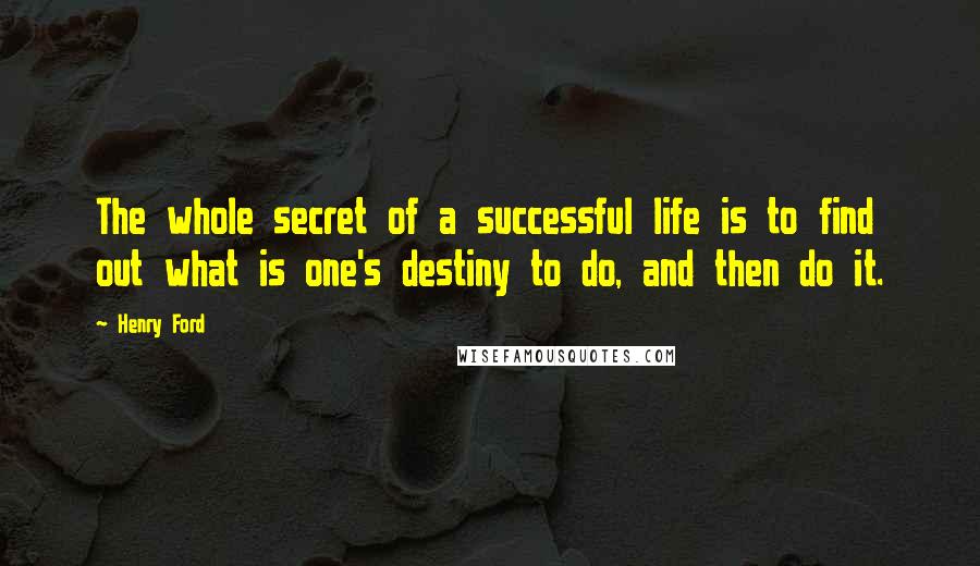 Henry Ford Quotes: The whole secret of a successful life is to find out what is one's destiny to do, and then do it.