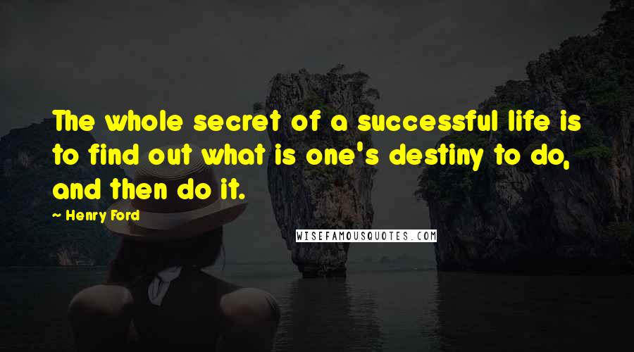 Henry Ford Quotes: The whole secret of a successful life is to find out what is one's destiny to do, and then do it.