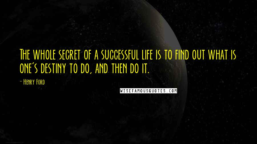 Henry Ford Quotes: The whole secret of a successful life is to find out what is one's destiny to do, and then do it.