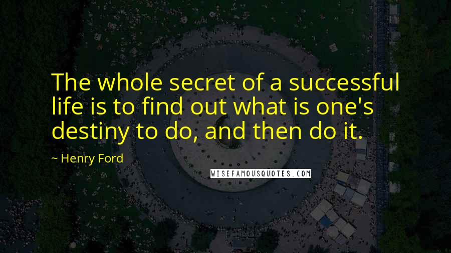 Henry Ford Quotes: The whole secret of a successful life is to find out what is one's destiny to do, and then do it.