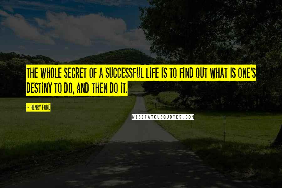 Henry Ford Quotes: The whole secret of a successful life is to find out what is one's destiny to do, and then do it.