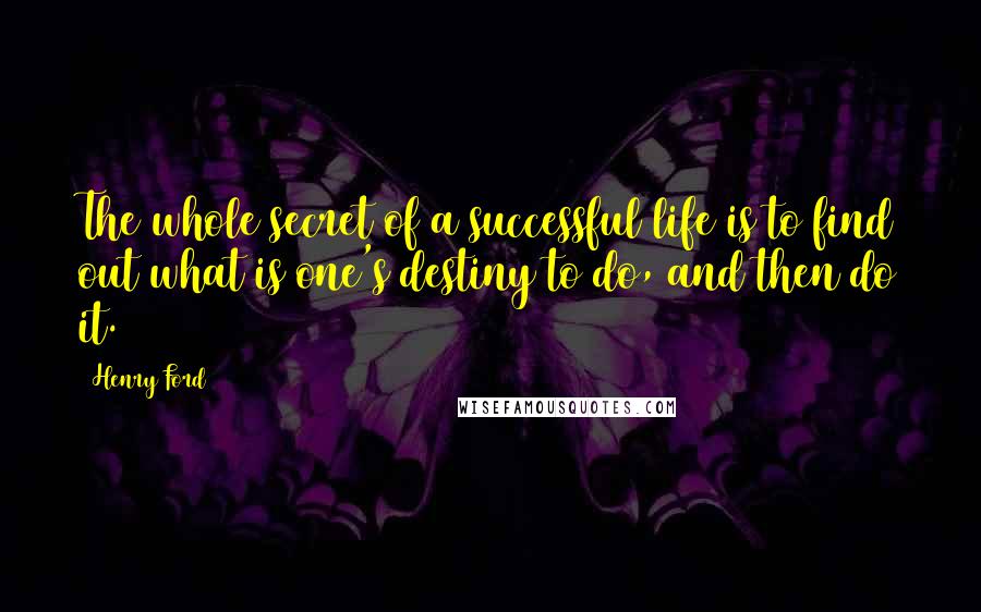 Henry Ford Quotes: The whole secret of a successful life is to find out what is one's destiny to do, and then do it.