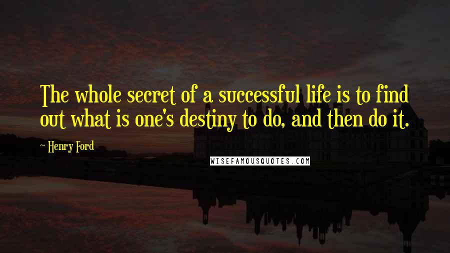 Henry Ford Quotes: The whole secret of a successful life is to find out what is one's destiny to do, and then do it.