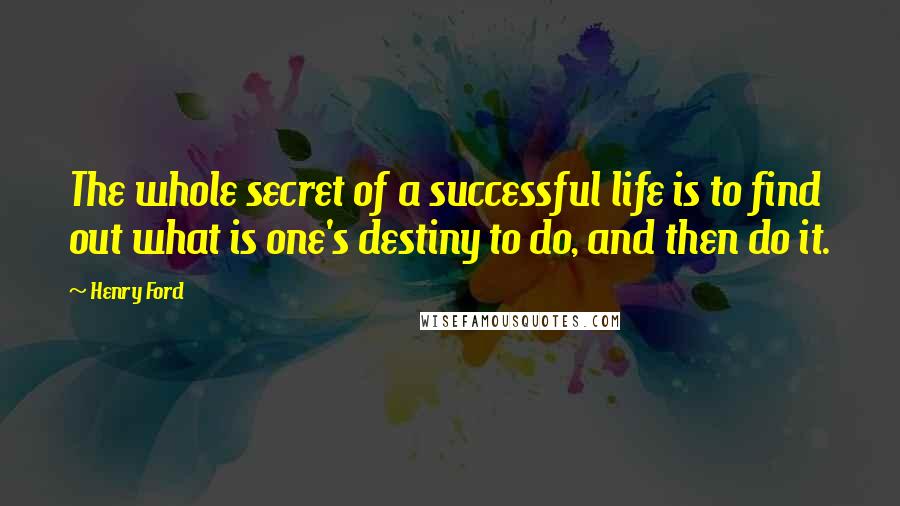 Henry Ford Quotes: The whole secret of a successful life is to find out what is one's destiny to do, and then do it.