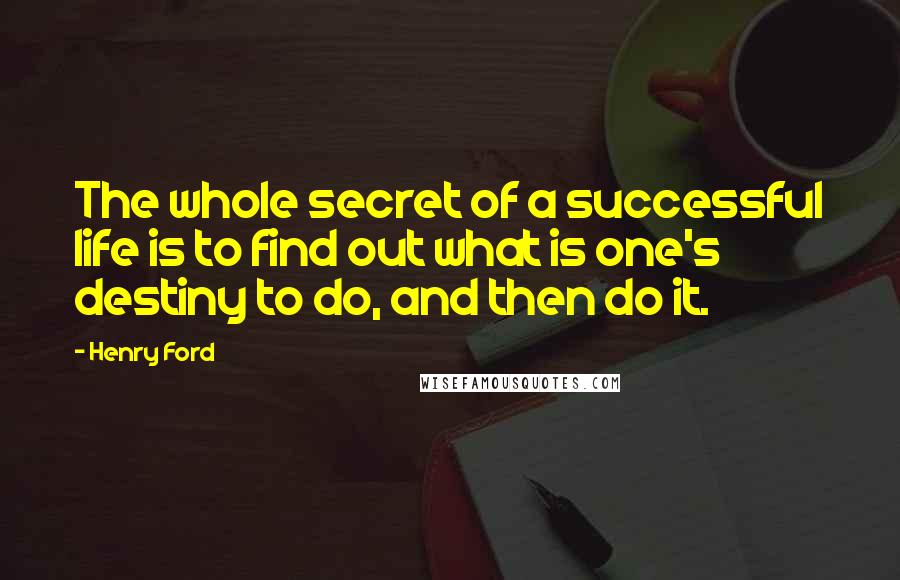 Henry Ford Quotes: The whole secret of a successful life is to find out what is one's destiny to do, and then do it.