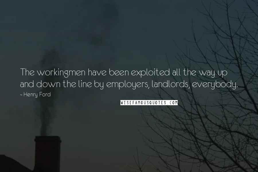 Henry Ford Quotes: The workingmen have been exploited all the way up and down the line by employers, landlords, everybody.