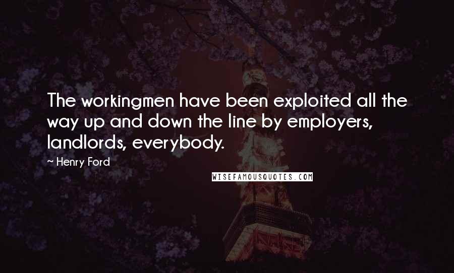 Henry Ford Quotes: The workingmen have been exploited all the way up and down the line by employers, landlords, everybody.