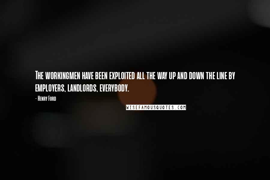 Henry Ford Quotes: The workingmen have been exploited all the way up and down the line by employers, landlords, everybody.