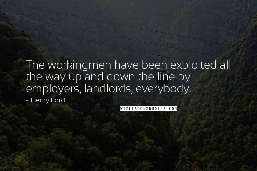 Henry Ford Quotes: The workingmen have been exploited all the way up and down the line by employers, landlords, everybody.