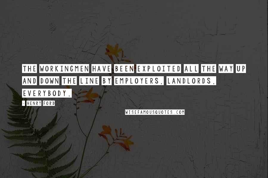 Henry Ford Quotes: The workingmen have been exploited all the way up and down the line by employers, landlords, everybody.