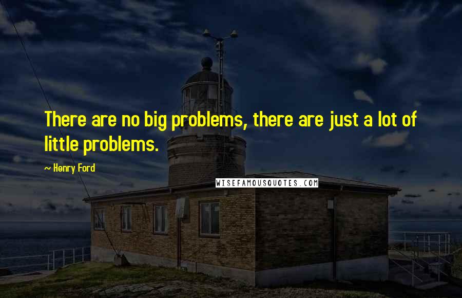 Henry Ford Quotes: There are no big problems, there are just a lot of little problems.