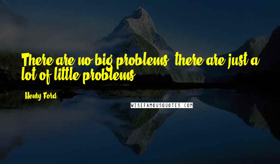 Henry Ford Quotes: There are no big problems, there are just a lot of little problems.