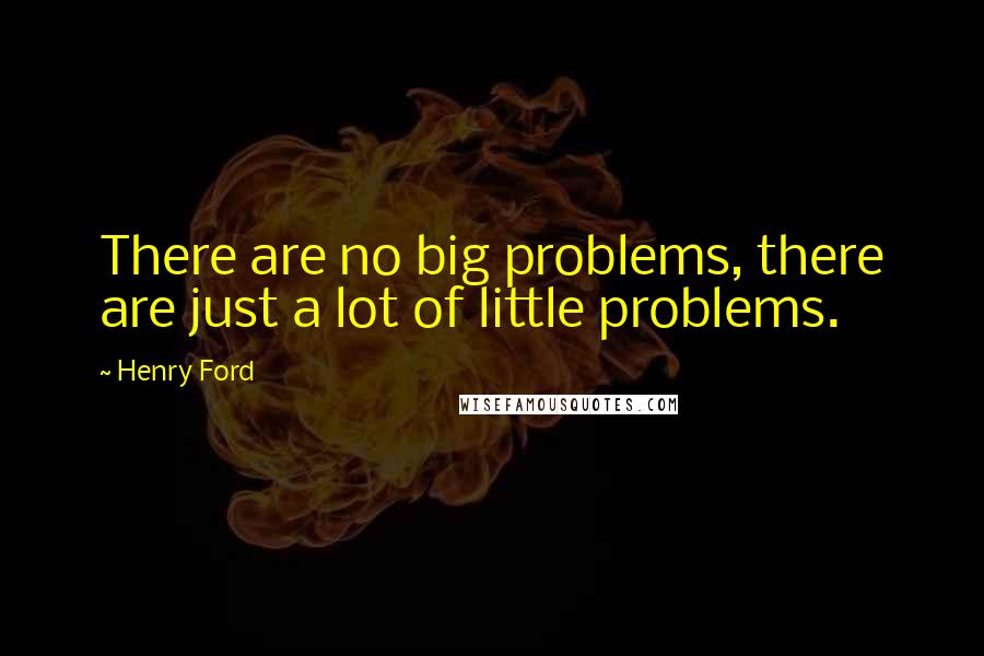 Henry Ford Quotes: There are no big problems, there are just a lot of little problems.