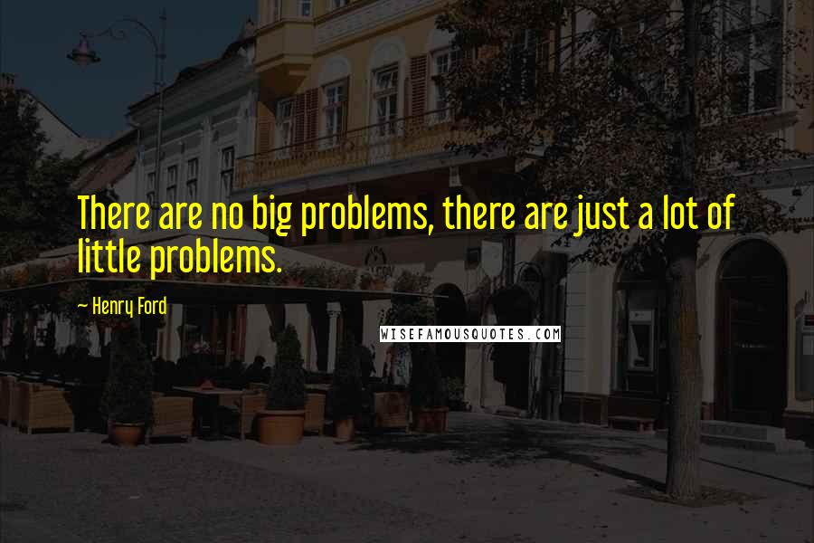 Henry Ford Quotes: There are no big problems, there are just a lot of little problems.