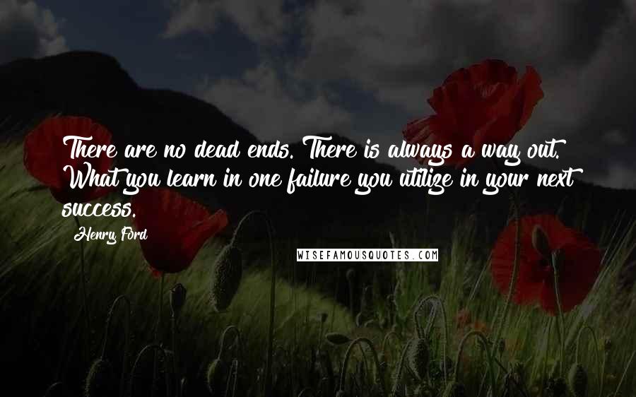 Henry Ford Quotes: There are no dead ends. There is always a way out. What you learn in one failure you utilize in your next success.